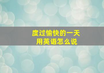 度过愉快的一天 用英语怎么说